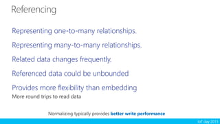 IoT day 2015
Representing one-to-many relationships.
Representing many-to-many relationships.
Related data changes frequently.
Referenced data could be unbounded
Provides more flexibility than embedding
More round trips to read data
Normalizing typically provides better write performance
 