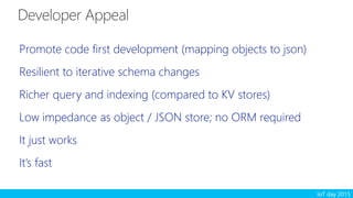 IoT day 2015
Promote code first development (mapping objects to json)
Resilient to iterative schema changes
Richer query and indexing (compared to KV stores)
Low impedance as object / JSON store; no ORM required
It just works
It’s fast
 