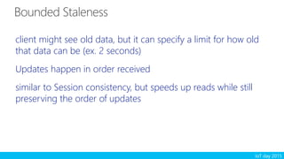 IoT day 2015
client might see old data, but it can specify a limit for how old
that data can be (ex. 2 seconds)
Updates happen in order received
similar to Session consistency, but speeds up reads while still
preserving the order of updates
 