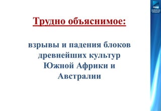 Трудно объяснимое:
взрывы и падения блоков
древнейших культур
Южной Африки и
Австралии
 