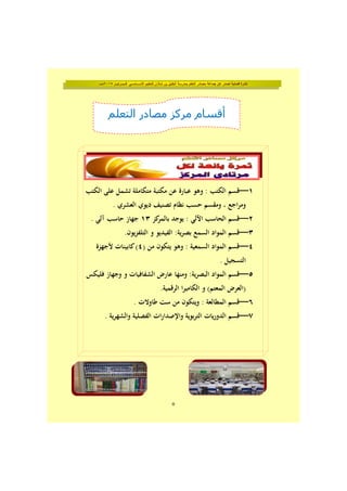 ‫فــبــرايــر‬ ‫األســـاســي‬ ‫للتعليم‬ ‫شاذان‬ ‫بن‬ ‫الخليل‬ ‫بمدرسة‬ ‫التعلم‬ ‫مصادر‬ ‫جماعة‬ ‫عن‬ ‫تصدر‬ ‫فصلية‬ ‫نشرة‬٢٠١٥‫مـــ‬
٥
١―‫اﻟﻜﺘﺐ‬ ‫ﻋﻠﻰ‬ ‫ﺗﺸﻤﻞ‬ ‫ﻣﺘﻜﺎﻣﻠﺔ‬ ‫ﻣﻜﺘﺒﺔ‬ ‫ﻋﻦ‬ ‫ﻋﺒﺎرة‬ ‫وﻫﻮ‬ : ‫اﻟﻜﺘﺐ‬ ‫ﻗﺴﻢ‬
. ‫اﻟﻌﺸﺮي‬ ‫دﻳﻮي‬ ‫ﺗﺼﻨﻴﻒ‬ ‫ﻧﻈﺎم‬ ‫ﺣﺴﺐ‬ ‫وﻣﻘﺴﻢ‬ ، ‫اﺟﻊ‬‫ﺮ‬‫وﻣ‬
٢―‫ﻛﺰ‬‫ﺑﺎﻟﻤﺮ‬ ‫ﻳﻮﺟﺪ‬ : ‫اﻵﻟﻲ‬ ‫اﻟﺤﺎﺳﺐ‬ ‫ﻗﺴﻢ‬١٣. ‫آﻟﻲ‬ ‫ﺣﺎﺳﺐ‬ ‫ﺟﻬﺎز‬
٣―.‫ﻳﻮن‬‫ﺰ‬‫اﻟﺘﻠﻔ‬ ‫و‬ ‫اﻟﻔﻴﺪﻳﻮ‬ :‫ﻳﺔ‬‫ﺮ‬‫ﺑﺼ‬ ‫اﻟﺴﻤﻊ‬ ‫اﻟﻤﻮاد‬ ‫ﻗﺴﻢ‬
٤―) ‫ﻣﻦ‬ ‫ﻳﺘﻜﻮن‬ ‫وﻫﻮ‬ : ‫اﻟﺴﻤﻌﻴﺔ‬ ‫اﻟﻤﻮاد‬ ‫ﻗﺴﻢ‬٤‫ﻷﺟﻬﺰة‬ ‫ﻛﺎﺑﻴﻨﺎت‬(
. ‫اﻟﺘﺴﺠﻴﻞ‬
٥―‫ﻓﻠﻴﻜﺲ‬ ‫وﺟﻬﺎز‬ ‫و‬ ‫اﻟﺸﻔﺎﻓﻴﺎت‬ ‫ﻋﺎرض‬ ‫وﻣﻨﻬﺎ‬ :‫ﻳﺔ‬‫ﺮ‬‫اﻟﺒﺼ‬ ‫اﻟﻤﻮاد‬ ‫ﻗﺴﻢ‬
.‫اﻟﺮﻗﻤﻴﺔ‬ ‫ا‬‫ﺮ‬‫اﻟﻜﺎﻣﻴ‬ ‫و‬ (‫اﻟﻤﻌﺘﻢ‬ ‫)اﻟﻌﺮض‬
٦―. ‫ﻃﺎوﻻت‬ ‫ﺳﺖ‬ ‫ﻣﻦ‬ ‫وﻳﺘﻜﻮن‬ : ‫اﻟﻤﻄﺎﻟﻌﺔ‬ ‫ﻗﺴﻢ‬
٧―. ‫ﻳﺔ‬‫ﺮ‬‫واﻟﺸﻬ‬ ‫اﻟﻔﺼﻠﻴﺔ‬ ‫ات‬‫ر‬‫واﻹﺻﺪا‬ ‫ﺑﻮﻳﺔ‬‫ﺮ‬‫اﻟﺘ‬ ‫ﻳﺎت‬‫ر‬‫اﻟﺪو‬ ‫ﻗﺴﻢ‬
‫التعلم‬ ‫مصادر‬ ‫مركز‬ ‫أقسام‬
 