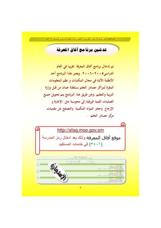 ‫فــبــرايــر‬ ‫األســـاســي‬ ‫للتعليم‬ ‫شاذان‬ ‫بن‬ ‫الخليل‬ ‫بمدرسة‬ ‫التعلم‬ ‫مصادر‬ ‫جماعة‬ ‫عن‬ ‫تصدر‬ ‫فصلية‬ ‫نشرة‬٢٠١٥‫مـــ‬
٧
‫ﺍﳌﻌﺮﻓﺔ‬ ‫ﺁﻓﺎﻕ‬ ‫ﺑﺮﻧﺎﻣﺞ‬ ‫ﺗﺪﺷﲔ‬
‫اﻟﻌﺎم‬ ‫ﻓﻲ‬ ‫ﻳﺒﺎ‬‫ﺮ‬‫ﺗﻘ‬ ‫اﻟﻤﻌﺮﻓﺔ‬ ‫آﻓﺎق‬ ‫ﻧﺎﻣﺞ‬‫ﺮ‬‫ﺑ‬ ‫إدﺧﺎل‬ ‫ﺗﻢ‬
‫اﺳﻲ‬‫ر‬‫اﻟﺪ‬٢٠٠٥-٢٠٠٦‫أﺣﺪ‬ ‫ﻧﺎﻣﺞ‬‫ﺮ‬‫اﻟﺒ‬ ‫ﻫﺬا‬ ‫وﻳﻌﺘﺒﺮ‬ .
‫اﻟﻤﻌﻠﻮﻣﺎت‬ ‫ﻧﻈﻢ‬ ‫و‬ ‫اﻟﻤﻜﺘﺒﺎت‬ ‫ﻣﺠﺎل‬ ‫ﻓﻲ‬ ‫اﻵﻟﻴﺔ‬ ‫اﻷﻧﻈﻤﺔ‬
‫ارة‬‫ز‬‫و‬ ‫ﻗﺒﻞ‬ ‫ﻣﻦ‬ ‫ﻋﻤﺎن‬ ‫ﺑﺴﻠﻄﻨﺔ‬ ‫اﻟﺘﻌﻠﻢ‬ ‫ﻣﺼﺎدر‬ ‫اﻛﺰ‬‫ﺮ‬‫ﻟﻤ‬ ‫اﻟﻤﻘﺮة‬
‫ﺟﻤﻴﻊ‬ ‫ﺗﺤﻮﻳﻞ‬ ‫ﻳﺘﻢ‬ ‫ﻧﺎﻣﺞ‬‫ﺮ‬‫اﻟﺒ‬ ‫ﻫﺬا‬ ‫ﻳﻖ‬‫ﺮ‬‫ﻃ‬ ‫،وﻋﻦ‬ ‫واﻟﺘﻌﻠﻴﻢ‬ ‫ﺑﻴﺔ‬‫ﺮ‬‫اﻟﺘ‬
‫و‬ ‫اﻹﻋﺎرة‬ :‫ﻣﺜﻞ‬ ‫ﻣﺤﻮﺳﺒﺔ‬ ‫إﻟﻰ‬ ‫اﻟﻮرﻗﻴﺔ‬ ‫اﻟﻔﻨﻴﺔ‬ ‫اﻟﻌﻤﻠﻴﺎت‬
‫ﻣﻘﺘﻨﻴﺎت‬ ‫ﻋﻦ‬ ‫واﻟﺘﺼﻔﺢ‬ ‫اﻟﻤﻜﺘﺒﻴﺔ‬ ‫اﻟﻤﻮاد‬ ‫وﺣﺠﺰ‬ ‫اﻹرﺟﺎع‬
. ‫اﻟﺘﻌﻠﻢ‬ ‫ﻣﺼﺎدر‬ ‫ﻛﺰ‬‫ﻣﺮ‬
http://afaq.moe.gov.om
‫المعرفة‬ ‫آفاق‬ ‫موقع‬‫المدرسة‬ ‫رمز‬ ‫ادخال‬ ‫بعد‬ ‫وذلك‬
)٣٤٠١(‫المستفيد‬ ‫خدمات‬ ‫في‬
 