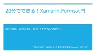 2016.05.07 JXUGC #13 東京 緊急開催 Xamarin のすべて！
Xamarin.Forms は、頑張りすぎないのが吉。
20分でできる！Xamarin.Forms入門
 