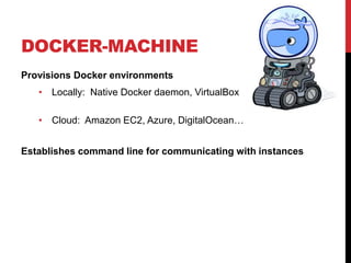 DOCKER-MACHINE
Provisions Docker environments
• Locally: Native Docker daemon, VirtualBox
• Cloud: Amazon EC2, Azure, DigitalOcean…
Establishes command line for communicating with instances
 