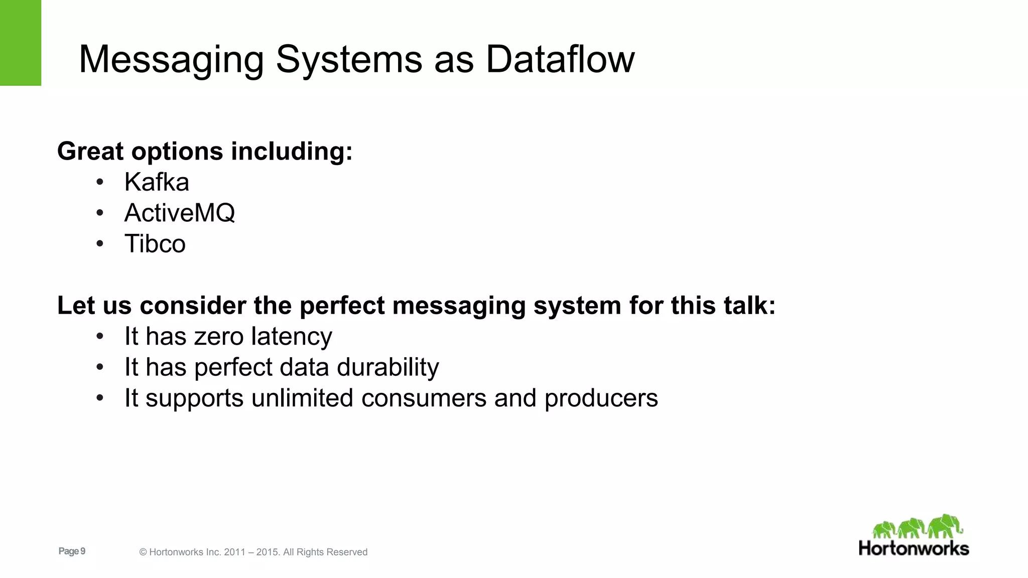 Page9 © Hortonworks Inc. 2011 – 2015. All Rights Reserved
Great options including:
• Kafka
• ActiveMQ
• Tibco
Let us consider the perfect messaging system for this talk:
• It has zero latency
• It has perfect data durability
• It supports unlimited consumers and producers
Messaging Systems as Dataflow
 