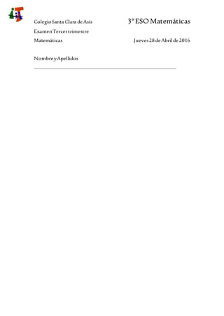 ColegioSanta Clara deAsís 3ºESOMatemáticas
ExamenTercertrimestre
Matemáticas Jueves28deAbrilde2016
NombreyApellidos
_______________________________________________________________
 