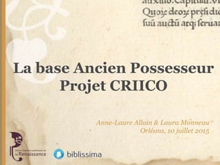 La base Ancien Possesseur
Projet CRIICO
Anne-Laure Allain & Laura Monneau
Orléans, 10 juillet 2015
 