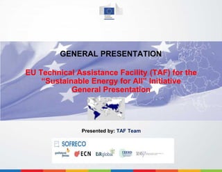 GENERAL PRESENTATION
EU Technical Assistance Facility (TAF) for the
“Sustainable Energy for All” Initiative
General Presentation
Presented by: TAF Team
 