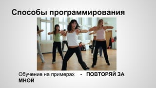 Способы программирования
Обучение на примерах - ПОВТОРЯЙ ЗА
МНОЙ
 