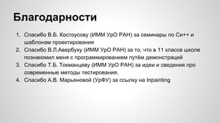Благодарности
1. Спасибо В.Б. Костоусову (ИММ УрО РАН) за семинары по Си++ и
шаблонам проектирования
2. Спасибо В.Л.Авербуху (ИММ УрО РАН) за то, что в 11 классе школе
познакомил меня с программированием путём демонстраций
3. Спасибо Т.Б. Токманцеву (ИММ УрО РАН) за идеи и сведения про
современные методы тестирования.
4. Спасибо А.В. Марьяновой (УрФУ) за ссылку на Inpainting
 