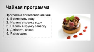 Чайная программа
Программа приготовления чая
1. Вскипятить воду
2. Налить в кружку воду
3. Налить в кружку заварку
4. Добавить сахар
5. Размешать
 