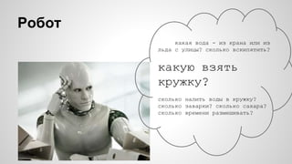 Робот
какая вода - из крана или из
льда с улицы? сколько вскипятить?
какую взять
кружку?
сколько налить воды в кружку?
сколько заварки? сколько сахара?
сколько времени размешивать?
 