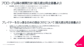 COPYRIGHT2015 @ UNITY TECHNOLOGIES JAPAN
 該当期間に、各々のキャラが何をやっているのかを決めてからストーリーをつくる。例えば――
&bull; ハルヒは、自分に北高祭のチケットを送ってきたジョン・スミスを探している、
&bull; 長門は、文芸部の展示をなんとかしたいと思っている、
&bull; みくるは、クラス展示と書道部の掛け持ちでてんてこ舞い、
&bull; 朝倉は、依存体質の１年５組の取りまとめに頭を悩ましている、（おそらくこの世界の朝倉は、表裏のないいいヤツだと思われる）
&bull; 古泉は、今の自分のおかれた状況になんらかの変化をもたらしたいと思ってはいるが、積極的には動いていない
&bull; 鶴屋さんは、クラス展示で最優秀展示賞ゲットをねらってる――等々
プロローグ以降の展開方針（版元提出用企画書より）
プレイヤーを引っ張るための理由づけについて（版元提出用企画書より）
 大前提として、ゲームの舞台である４８時間しかない世界の住人にとっては、この世界の外の出来事は何もわからない
（夢の中の登場人物のようなもの。決してカタストロフが起こるわけではない）
&rarr;従って、この世界から脱出しなければならないというモチベーションは、キョンだけにしか存在しない。
 そこでプレイヤーを引っ張る理由付けとして、キョンだけが持っている危機感に注目する
&rarr;キョンには、この世界から無事に抜け出さなければいけない理由がある
1. もう一度「あの時間」に行って、世界を元通りに戻さなければならない（※『消失』P.239）
&rarr;だからこそ、無事にここから脱出する必要がある
2. 「ハルヒの闇鍋を食ってないことだし&hellip;」という表向きの理由
3. 最後に、今回の事件が発生した原因を特定し、解決すること。
これらの理由を折々に示していくことで、「この世界から抜け出さなければならない」というキョンの気持ちにプレイヤーを同調させる。
 