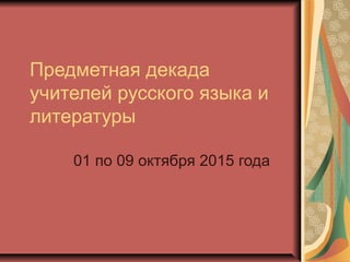 Предметная декада
учителей русского языка и
литературы
01 по 09 октября 2015 года
 