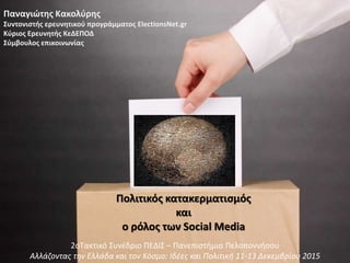 Παναγιώτης Κακολύρης
Συντονιστής ερευνητικού προγράμματος ElectionsNet.gr
Κύριος Ερευνητής ΚεΔΕΠΟΔ
Σύμβουλος επικοινωνίας
Πολιτικός κατακερματισμός
και
ο ρόλος των Social Media
2oΤακτικό Συνέδριο ΠΕΔΙΣ – Πανεπιστήμιο Πελοποννήσου
Αλλάζοντας την Ελλάδα και τον Κόσμο: Ιδέες και Πολιτική 11-13 Δεκεμβρίου 2015
 