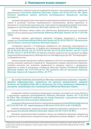 2. Поліпшення бізнес-клімату
20
забезпечено створення умов для проведення якісного і незалежного аудиту найбільших
держкомпаній (постанова Кабінету Міністрів України від  04.06.2015 №  390 “Деякі
питання проведення аудиту суб’єктів господарювання державного сектору
економіки”);
спрощенопроцедурипідготовкипроектівпередприватизаційноїпідготовкитаскорочено
строки їх реалізації, посилено відповідальність уповноважених органів управління за
неподання в установлений законодавством строк проектів передприватизаційної підготовки
підприємств (постанова Кабінету Міністрів України від 17.07.2015 № 588);
змінено Методику оцінки майна для забезпечення формування реальної початкової
вартості об’єкта приватизації (постанова Кабінету Міністрів України від 25.11.2015 №
1033);
спрощено порядок перетворення державних унітарних підприємств в акціонерні
товариства (постанова Кабінету Міністрів України від 16.09.2015 № 761 “Про внесення
змін до деяких постанов Кабінету Міністрів України”);
затверджено переліки з 14 державних підприємств, які підлягають перетворенню на
державні акціонерні товариства, та графіки його проведення (накази Мінекономрозвитку
від 07.09.2015 №1108, від 27.10.2015 №1349, від 07.09.2015 №1007, від 05.11.2015
№1397, від 23.11.2015 №1491). До переліку включені підприємства, що належать до сфери
управлінняМінекономрозвитку,Міненерговугілля,Мінінфраструктури,ДК“Укроборонпром”
та Держрибагентства;
змінено підходи конкурсного відбору керівників суб’єктів господарювання державного
сектору економіки державних підприємств. Запроваджено порядок призначення керівників
особливо важливих для економіки підприємств8
за поданням комітету з призначення
керівників за умови їх погодження з Кабінетом Міністрів України (постанова Кабінету
Міністрів України від 14.01.2015 № 53 “Про внесення змін до постанови Кабінету
Міністрів України від 3 вересня 2008 р. № 777”).
До складу Комітету включаються Міністри економічного розвитку і торгівлі,
фінансів, інфраструктури, енергетики та вугільної промисловості, аграрної
політики та продовольства або їх заступники та п’ять незалежних недержавних
експертів, кандидатури яких погоджуються Кабінетом Міністрів України.
затверджено перелік незалежних недержавних експертів, які входять до складу Комітету
з призначення керівників (розпорядження Кабінету Міністрів України від 11.02.2015
№ 209-р “Про погодження кандидатур до складу Комітету з призначення керівників
особливо важливих для економіки підприємств”);
затвердженоПоложенняпроКомітетзпризначеннякерівників(наказМінекономрозвитку
від 23.02.2015 № 157, зареєстрований в Мін’юсті 24.02.2015 за № 210/26655);
відмінено формування кадрового резерву керівників державних підприємств, установ і
організацій (постанова Кабінету Міністрів України від 28.10.2015 № 867);
збільшено граничний розмір посадового окладу для керівників державних підприємств
(у кратності до мінімального посадового окладу працівника основної професії – від 10 до 200
8
Підприємство, вартість активів якого за даними останньої фінансової звітності перевищує 2 млрд. гривень або річний
розмір чистого доходу якого перевищує 1,5 млрд. гривень, банку, у статутному капіталі якого держава володіє часткою
понад 75 відсотків.
 