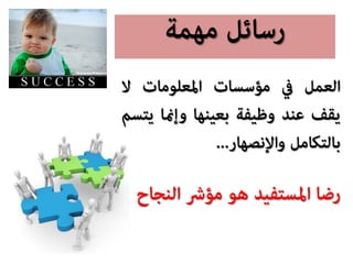 ‫ﻣﻬﻤﺔ‬ ‫رﺳﺎﺋﻞ‬
‫اﻟﻌﻤﻞ‬‫ﰲ‬‫ﻣﺆﺳﺴﺎت‬‫اﳌﻌﻠﻮﻣﺎت‬‫ﻻ‬
‫ﻳﻘﻒ‬‫ﻋﻨﺪ‬‫وﻇﻴﻔﺔ‬‫ﺑﻌﻴﻨﻬﺎ‬‫وإ�ﺎ‬‫ﻳ‬‫ﺘﺴﻢ‬
‫ﺑﺎﻟﺘﻜﺎﻣﻞ‬‫واﻹﻧﺼﻬﺎر‬...
‫رﺿﺎ‬‫اﳌﺴﺘﻔﻴﺪ‬‫ﻫﻮ‬‫ﻣﺆﴍ‬‫اﻟﻨﺠ‬‫ﺎح‬
 