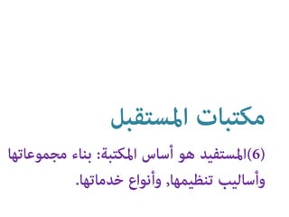 )6(‫اﳌﺴﺘﻔﻴﺪ‬‫ﻫﻮ‬‫أﺳﺎس‬‫اﳌﻜﺘﺒﺔ‬:‫ﺑﻨﺎء‬‫ﻣﺠ‬‫ﻤﻮﻋﺎﺗﻬﺎ‬
‫وأﺳﺎﻟﻴﺐ‬‫ﺗﻨﻈﻴﻤﻬﺎ‬,‫وأﻧﻮاع‬‫ﺧﺪﻣﺎﺗﻬﺎ‬.
‫اﳌﺴﺘﻘﺒﻞ‬ ‫ﻣﻜﺘﺒﺎت‬
 