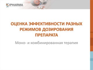 ОЦЕНКА ЭФФЕКТИВНОСТИ РАЗНЫХ
РЕЖИМОВ ДОЗИРОВАНИЯ
ПРЕПАРАТА
Моно- и комбинированная терапия
 