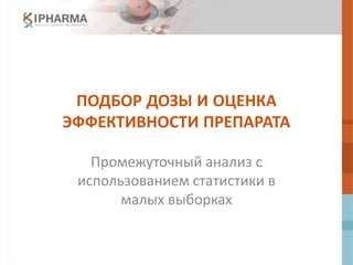 ПОДБОР ДОЗЫ И ОЦЕНКА
ЭФФЕКТИВНОСТИ ПРЕПАРАТА
Промежуточный анализ с
использованием статистики в
малых выборках
 