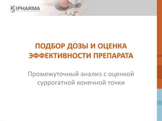 ПОДБОР ДОЗЫ И ОЦЕНКА
ЭФФЕКТИВНОСТИ ПРЕПАРАТА
Промежуточный анализ с оценкой
суррогатной конечной точки
 