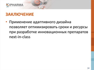 34
ЗАКЛЮЧЕНИЕ
• Применение адаптивного дизайна
позволяет оптимизировать сроки и ресурсы
при разработке инновационных препаратов
next-in-class
 