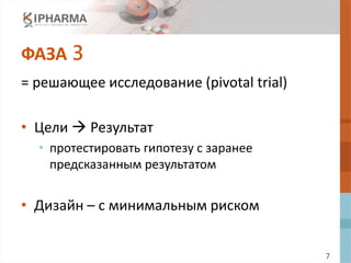 7
ФАЗА 3
= решающее исследование (pivotal trial)
• Цели  Результат
• протестировать гипотезу с заранее
предсказанным результатом
• Дизайн – с минимальным риском
 