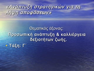 «Ανάπτυξη στρατηγικών για τη«Ανάπτυξη στρατηγικών για τη
λήψη αποφάσεων»λήψη αποφάσεων»
Θεματικός άξονας:Θεματικός άξονας:
Προσωπική ανάπτυξη & καλλιέργειαΠροσωπική ανάπτυξη & καλλιέργεια
δεξιοτήτων ζωής.δεξιοτήτων ζωής.
• Τάξη: Γ΄Τάξη: Γ΄
 