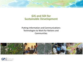 Putting Information and Communications
Technologies to Work for Nations and
Communities
GIS and SDI for
Sustainable Development
 