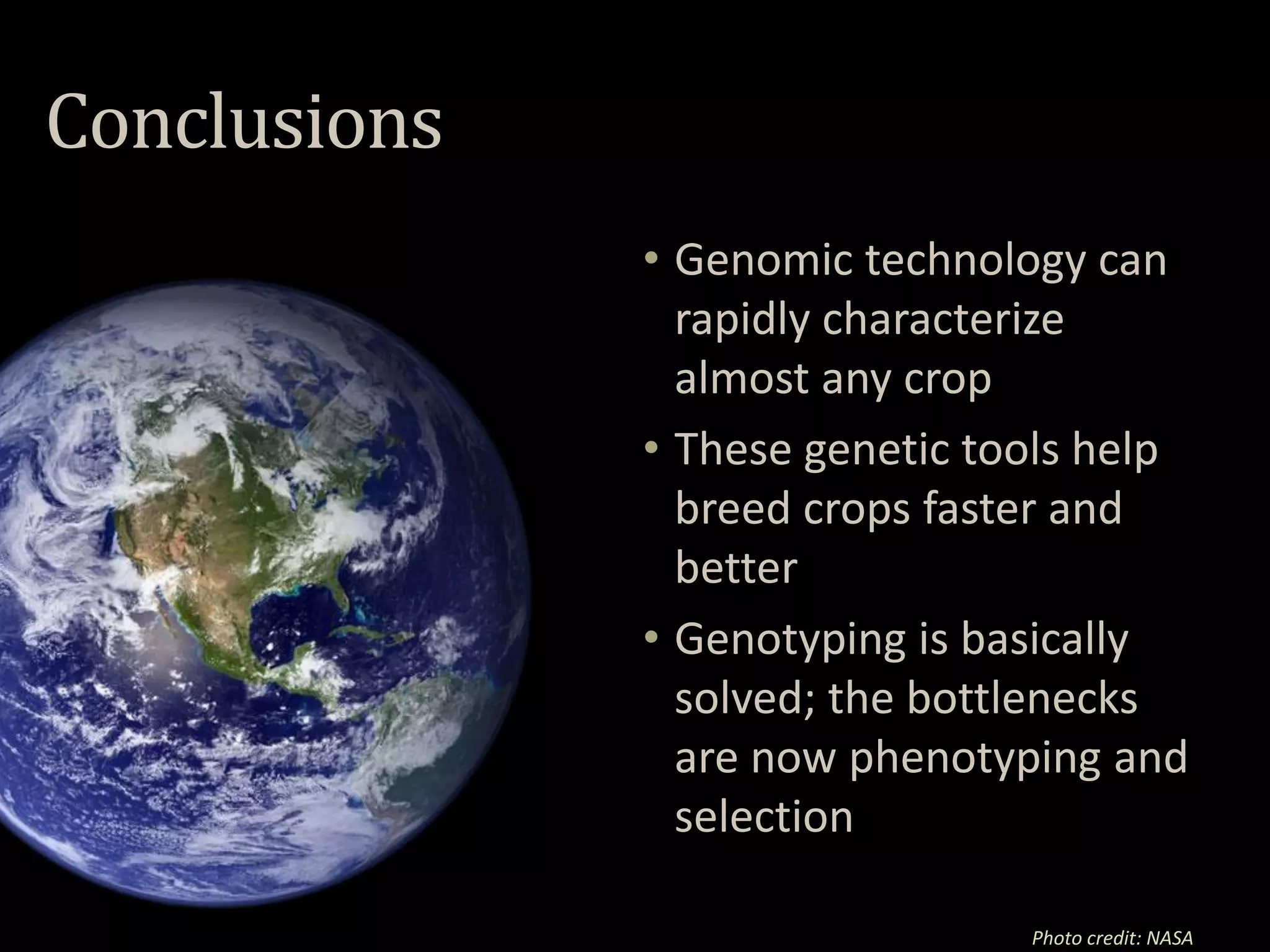 Conclusions
Photo credit: NASA
• Genomic technology can
rapidly characterize
almost any crop
• These genetic tools help
breed crops faster and
better
• Genotyping is basically
solved; the bottlenecks
are now phenotyping and
selection
 