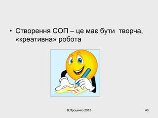 • Створення СОП – це має бути творча,
«креативна» робота
В.Проценко 2015 43
 