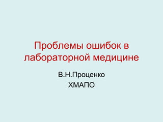 Проблемы ошибок в
лабораторной медицине
В.Н.Проценко
ХМАПО
 