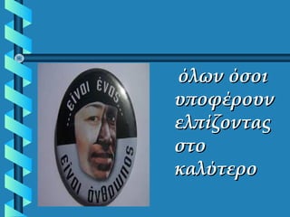 όλων όσοιόλων όσοι
υποφέρουνυποφέρουν
ελπίζονταςελπίζοντας
στοστο
καλύτεροκαλύτερο
 