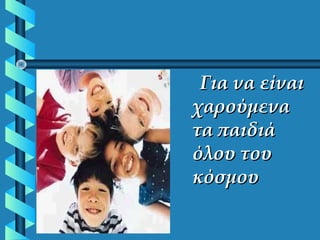 Για να είναιΓια να είναι
χαρούμεναχαρούμενα
τα παιδιάτα παιδιά
όλου τουόλου του
κόσμουκόσμου
 