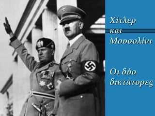 ΧίτλερΧίτλερ
καικαι
ΜουσολίνιΜουσολίνι
Οι δύοΟι δύο
δικτάτορεςδικτάτορες
 