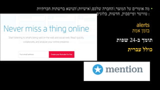 •‫המוצר‬ ‫על‬ ‫אומרים‬ ‫מה‬‫שלכם‬ ‫החברה‬‫אישיות‬‫חברתיות‬ ‫ברשתות‬ ‫הנושא‬
:‫ופייסבוק‬ ‫טוויטר‬,‫חדשות‬,‫בלוגים‬
alerts
‫אמת‬ ‫בזמן‬
‫ב‬ ‫תומך‬-24‫שפות‬
‫עברית‬ ‫כולל‬
 