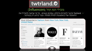‫קהל‬ ‫דעת‬ ‫מובילי‬(Influencers)
•Twtrland‫גדולות‬ ‫לחברות‬ ‫מיועד‬,‫קטנים‬ ‫עסקים‬-‫כל‬‫את‬ ‫להגדיל‬ ‫שרוצה‬ ‫מי‬
‫דמויות‬ ‫באמצעות‬ ‫שלו‬ ‫החשיפה‬‫מפתח‬.‫בטוויטר‬ ‫רק‬ ‫כרגע‬ ‫עובד‬.
 