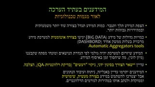 ‫הערכה‬ ‫בעתיד‬ ‫המידענים‬
‫טכנולוגיות‬ ‫מגמות‬ ‫לאור‬
•‫תלך‬ ‫המידע‬ ‫הצפת‬‫ותגבר‬-‫משמעותית‬ ‫יותר‬ ‫עוד‬ ‫בצורה‬ ‫תגדל‬ ‫המידע‬ ‫כמות‬
‫יותר‬ ‫גבוהות‬ ‫ובמהירויות‬.
•‫מידע‬ ‫של‬ ‫גדולות‬ ‫כמויות‬((BIG DATA‫יגיעו‬‫אוטומטית‬ ‫בצורה‬‫מידע‬ ‫למערכת‬
‫אחיד‬ ‫ממשק‬ ‫בעלות‬ ‫מרכזית‬(DASHBORD)
Automatic Aggregators tools
•‫שקבענו‬ ‫מפתח‬ ‫ומונחי‬ ‫הנושאים‬ ‫הגדרת‬ ‫לפי‬ ‫גולמי‬ ‫יהיה‬ ‫למערכת‬ ‫שיזרום‬ ‫המידע‬
(‫לוגי‬ ‫מיון‬),‫המידע‬ ‫באיסוף‬ ‫זמן‬ ‫שיחסוך‬ ‫מה‬.
•‫עדיין‬‫ידני‬ ‫בסינון‬ ‫הצורך‬ ‫יישאר‬,‫ניקוי‬"‫רעשים‬( "‫רלוונטיות‬ ‫בדיקת‬-QA),‫הצלבה‬.
•‫באנליזה‬ ‫עדיין‬ ‫יתרמו‬ ‫המידענים‬,‫הנתונים‬ ‫ועיבוד‬ ‫ניתוח‬
‫במידע‬ ‫להשתמש‬ ‫יצטרכו‬ ‫אבל‬‫מעשית‬ ‫בצורה‬,‫שימושית‬
‫הרלוונטיים‬ ‫לגורמים‬ ‫במהירות‬ ‫אותו‬ ‫ולנתב‬ ‫וממוקדת‬.
 