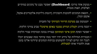 •‫מרוכז‬ ‫אחד‬ ‫ממשק‬((Dashboard‫יאפשר‬‫כמותיים‬ ‫נתונים‬ ‫על‬ ‫מבט‬
‫הצלבות‬,‫מגמות‬ ‫הצגת‬.
•,‫חיצוניות‬ ‫לתוכנות‬ ‫הנתונים‬ ‫הוצאת‬(‫אלקטרונים‬ ‫גיליונות‬ ‫דוגמת‬-‫אקסל‬,
‫ועוד‬ ‫אקסס‬.)
•‫עם‬ ‫יתממשק‬‫השיווקי‬ ‫הדיוור‬ ‫מערכת‬‫החברה‬ ‫של‬
•‫סיווג‬ ‫יעשה‬‫פרסונלי‬ ‫באופן‬ ‫סמנטי‬ ‫המידע‬ ‫וקטלוג‬‫הלקוח‬ ‫צורכי‬ ‫סביב‬.
•‫הפקת‬ ‫יאפשר‬‫אישי‬ ‫תוכן‬‫המתוזמן‬‫הלקוח‬ ‫עבור‬ ‫וממוקדת‬ ‫נכונה‬ ‫בצורה‬
•‫יוכלו‬ ‫שאנשים‬ ‫ממה‬ ‫שיותר‬ ‫ממה‬ ‫יותר‬ ‫יהיו‬ ‫מידע‬ ‫של‬ ‫הגדולות‬ ‫הכמויות‬
‫להשתמש‬ ‫לצורך‬ ‫יגרום‬ ‫וזה‬ ‫לעכל‬‫אלינו‬ ‫שיזרמו‬ ‫הנתונים‬ ‫בניתוח‬‫בזמן‬
‫אותו‬ ‫ולהמיר‬ ‫אמת‬‫לפעולות‬.
 