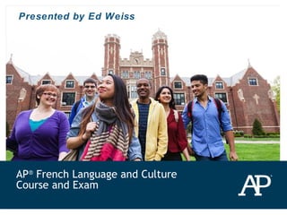 AP®
French Language and Culture
Course and Exam
Presented by Ed Weiss
 