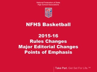 Take Part. Get Set For Life.™
National Federation of State
High School Associations
NFHS Basketball
2015-16
Rules Changes
Major Editorial Changes
Points of Emphasis
 