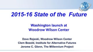2015-16 State of the Future
Washington launch at
Woodrow Wilson Center
Dave Rejeski, Woodrow Wilson Center
Clem Bezold, Institute for Alternative Futures
Jerome C. Glenn, The Millennium Project
 