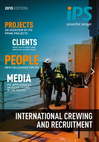 CLIENTSWHAT OUR CLIENTS AND
EMPLOYEES HAVE TO SAY
INTERNATIONAL CREWING
AND RECRUITMENT
2015 EDITION
PEOPLENEW COLLEAGUES FOR iPS
MEDIAiPS’ APPEARANCES
ON RADIO, TV AND
IN THE PAPERS
PROJECTSAN OVERVIEW OF iPS’
PRIME PROJECTS
 