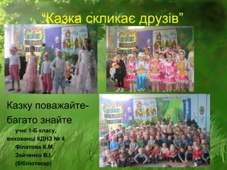 “Казка скликає друзів”
Казку поважайте-
багато знайте
учні 1-Б класу,
вихованці КДНЗ № 4
Філатова К.М.
Зайченко В.І.
(бібліотекар)
 