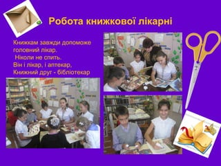 Робота книжкової лікарні
Книжкам завжди допоможе
головний лікар.
Ніколи не спить.
Він і лікар, і аптекар,
Книжний друг - бібліотекар
 