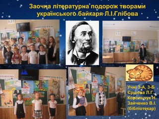Заочна літературна подорож творами
українського байкаря Л.І.Глібова
Учні 3-А, 3-Б
Єршова Л.Г.
Корольчук Н.
Зайченко В.І.
(бібліотекар)
 