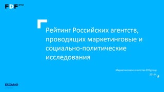 Маркетинговое агентство FDFgroup
2016г.
Рейтинг Российских агентств,
проводящих маркетинговые и
социально-политические
исследования
 