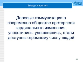 Вывод к Части №1
Деловые коммуникации в
современно обществе претерпели
кардинальные изменения,
упростились, удешевились, стали
доступны огромному числу людей
26
 