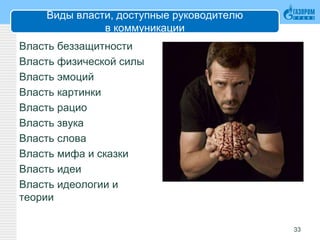 Виды власти, доступные руководителю
в коммуникации
Власть беззащитности
Власть физической силы
Власть эмоций
Власть картинки
Власть рацио
Власть звука
Власть слова
Власть мифа и сказки
Власть идеи
Власть идеологии и
теории
33
 