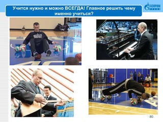 Учится нужно и можно ВСЕГДА! Главное решить чему
именно учиться?
80
 